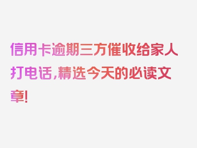 信用卡逾期三方催收给家人打电话，精选今天的必读文章！