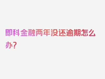 即科金融两年没还逾期怎么办？