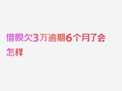 借呗欠3万逾期6个月了会怎样