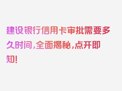 建设银行信用卡审批需要多久时间，全面揭秘，点开即知！