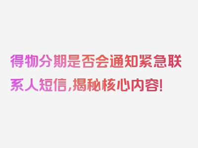 得物分期是否会通知紧急联系人短信，揭秘核心内容！