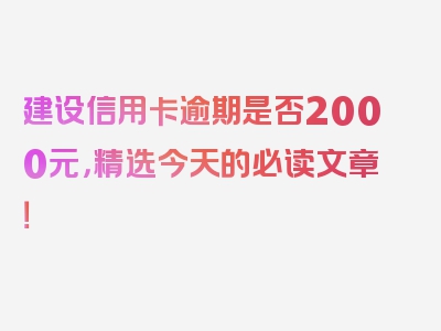 建设信用卡逾期是否2000元，精选今天的必读文章！