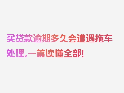 买贷款逾期多久会遭遇拖车处理，一篇读懂全部！