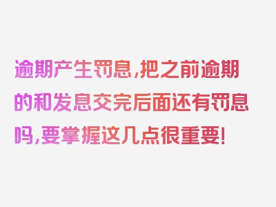 逾期产生罚息,把之前逾期的和发息交完后面还有罚息吗，要掌握这几点很重要！