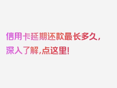 信用卡延期还款最长多久，深入了解，点这里！