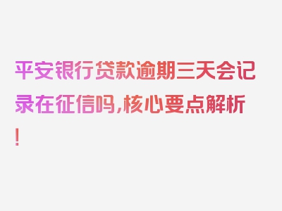 平安银行贷款逾期三天会记录在征信吗，核心要点解析！