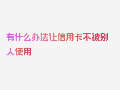 有什么办法让信用卡不被别人使用