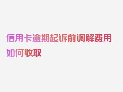 信用卡逾期起诉前调解费用如何收取