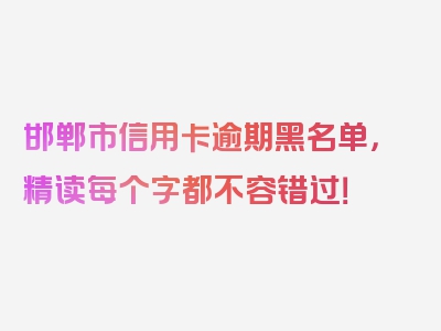 邯郸市信用卡逾期黑名单，精读每个字都不容错过！