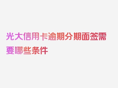 光大信用卡逾期分期面签需要哪些条件