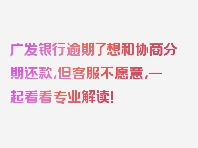 广发银行逾期了想和协商分期还款,但客服不愿意，一起看看专业解读!