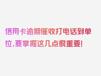 信用卡逾期催收打电话到单位，要掌握这几点很重要！