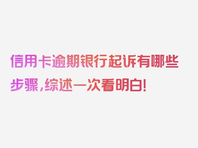 信用卡逾期银行起诉有哪些步骤，综述一次看明白！