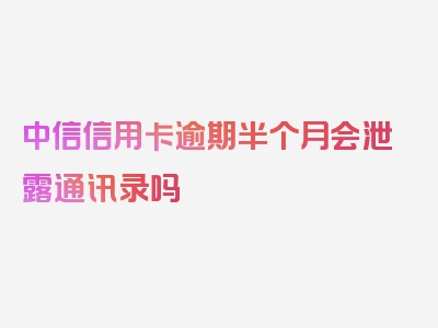 中信信用卡逾期半个月会泄露通讯录吗