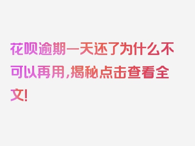 花呗逾期一天还了为什么不可以再用，揭秘点击查看全文！