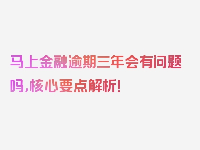 马上金融逾期三年会有问题吗，核心要点解析！