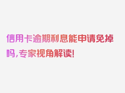 信用卡逾期利息能申请免掉吗，专家视角解读！