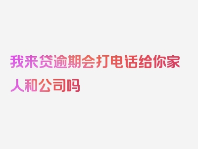 我来贷逾期会打电话给你家人和公司吗