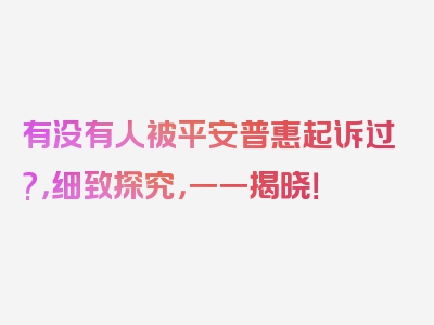 有没有人被平安普惠起诉过?，细致探究，一一揭晓！