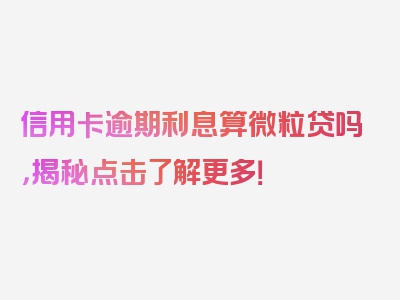 信用卡逾期利息算微粒贷吗，揭秘点击了解更多！