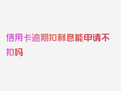 信用卡逾期扣利息能申请不扣吗