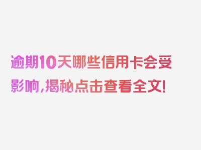 逾期10天哪些信用卡会受影响，揭秘点击查看全文！