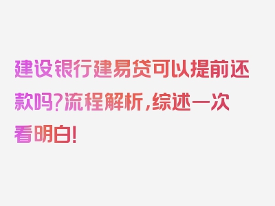 建设银行建易贷可以提前还款吗?流程解析，综述一次看明白！