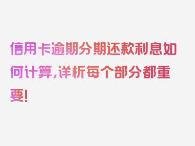 信用卡逾期分期还款利息如何计算，详析每个部分都重要！