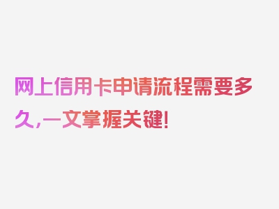 网上信用卡申请流程需要多久，一文掌握关键！