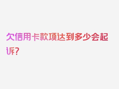 欠信用卡款项达到多少会起诉？