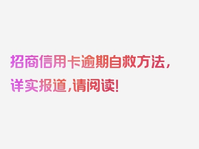 招商信用卡逾期自救方法，详实报道，请阅读！