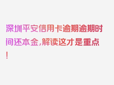 深圳平安信用卡逾期逾期时间还本金，解读这才是重点！