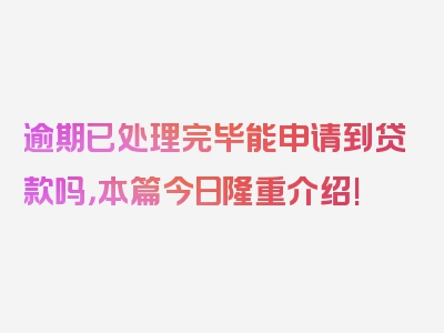 逾期已处理完毕能申请到贷款吗，本篇今日隆重介绍!