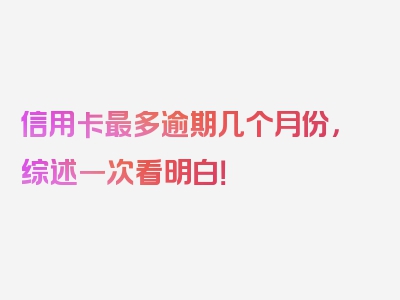 信用卡最多逾期几个月份，综述一次看明白！