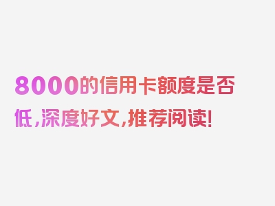 8000的信用卡额度是否低，深度好文，推荐阅读！