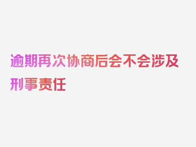 逾期再次协商后会不会涉及刑事责任