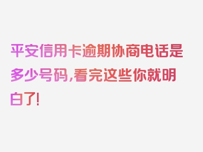 平安信用卡逾期协商电话是多少号码，看完这些你就明白了!