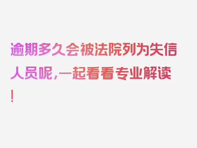 逾期多久会被法院列为失信人员呢，一起看看专业解读!