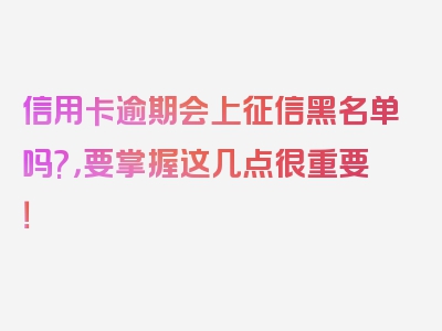 信用卡逾期会上征信黑名单吗?，要掌握这几点很重要！