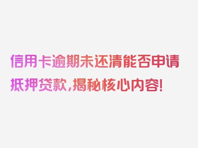 信用卡逾期未还清能否申请抵押贷款，揭秘核心内容！