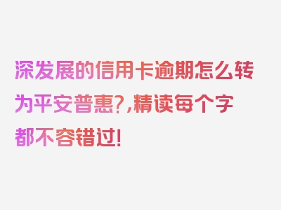 深发展的信用卡逾期怎么转为平安普惠?，精读每个字都不容错过！