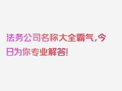 法务公司名称大全霸气，今日为你专业解答!