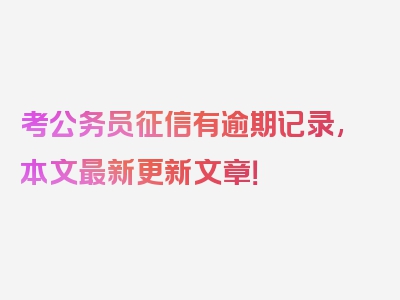 考公务员征信有逾期记录,本文最新更新文章！