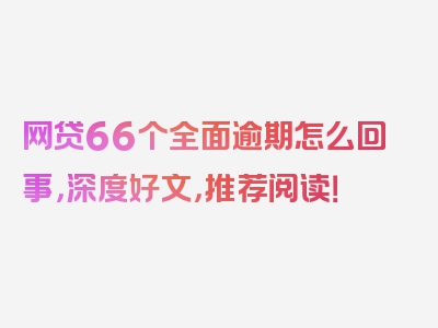 网贷66个全面逾期怎么回事，深度好文，推荐阅读！