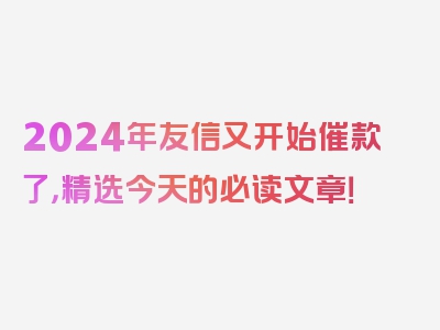 2024年友信又开始催款了，精选今天的必读文章！