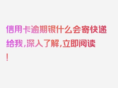 信用卡逾期银什么会寄快递给我，深入了解，立即阅读！