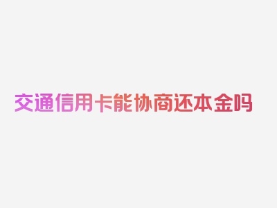 交通信用卡能协商还本金吗