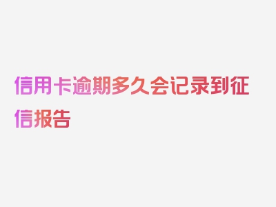 信用卡逾期多久会记录到征信报告