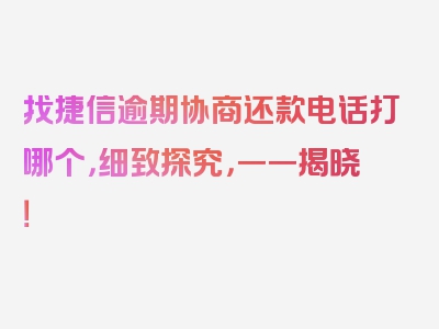 找捷信逾期协商还款电话打哪个，细致探究，一一揭晓！