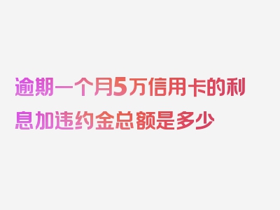 逾期一个月5万信用卡的利息加违约金总额是多少